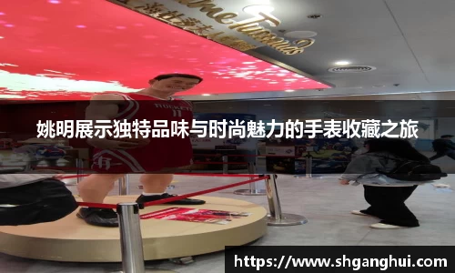 姚明展示独特品味与时尚魅力的手表收藏之旅
